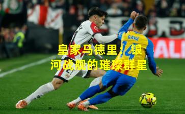 皇家马德里：银河战舰的璀璨群星