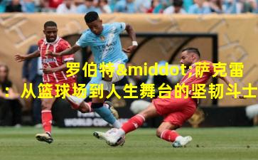  罗伯特·萨克雷：从篮球场到人生舞台的坚韧斗士