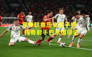  意甲联赛历史射手榜：传奇射手的永恒印记