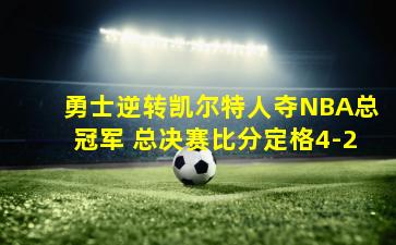 勇士逆转凯尔特人夺NBA总冠军 总决赛比分定格4-2