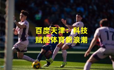 百度天津：科技赋能体育新浪潮