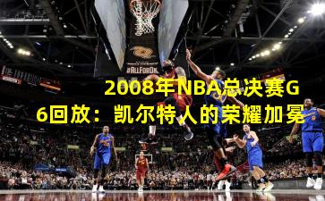 2008年NBA总决赛G6回放：凯尔特人的荣耀加冕